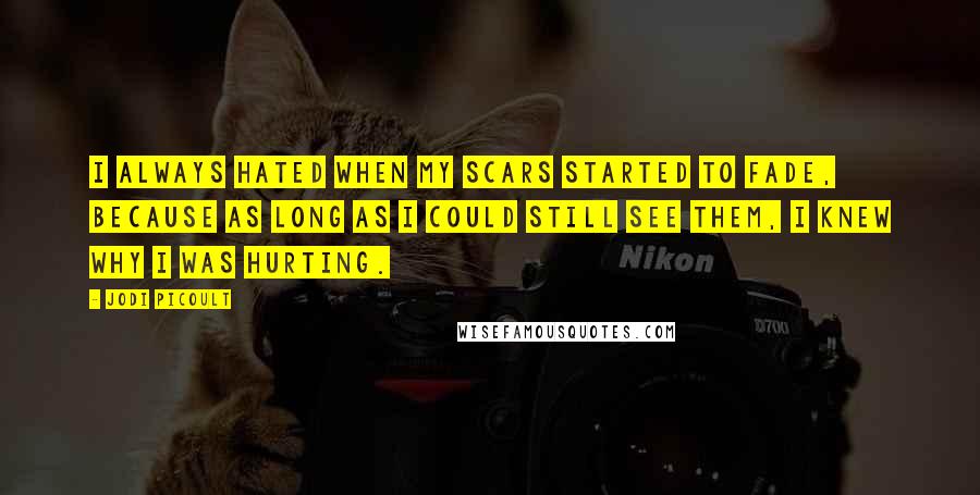 Jodi Picoult Quotes: I always hated when my scars started to fade, because as long as I could still see them, I knew why I was hurting.