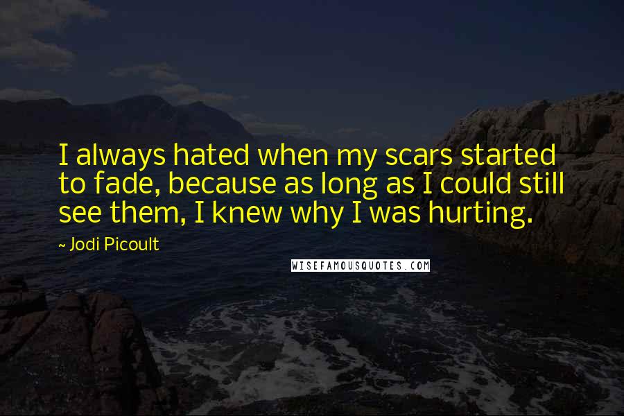 Jodi Picoult Quotes: I always hated when my scars started to fade, because as long as I could still see them, I knew why I was hurting.