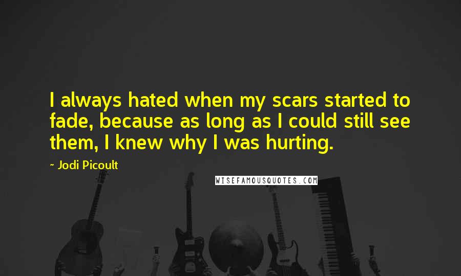 Jodi Picoult Quotes: I always hated when my scars started to fade, because as long as I could still see them, I knew why I was hurting.