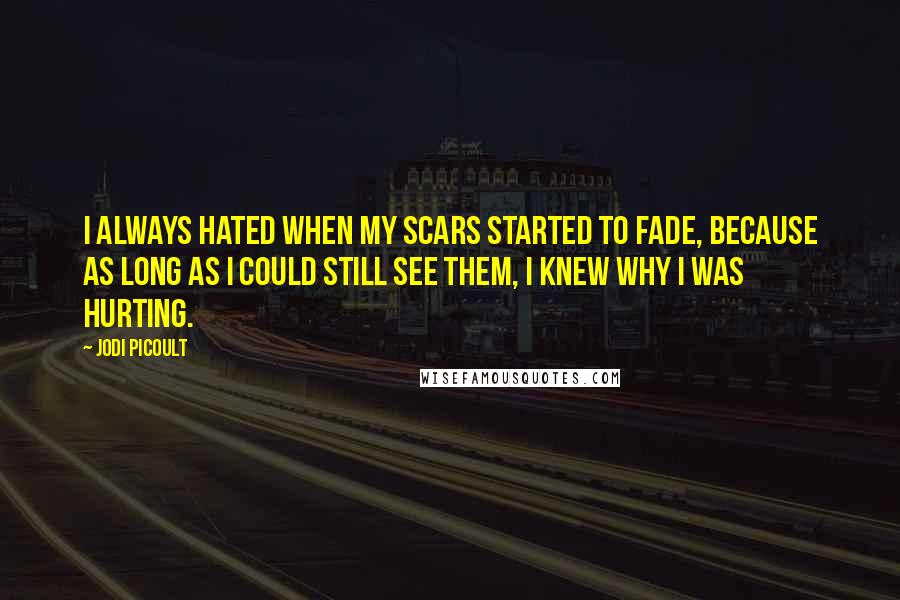 Jodi Picoult Quotes: I always hated when my scars started to fade, because as long as I could still see them, I knew why I was hurting.