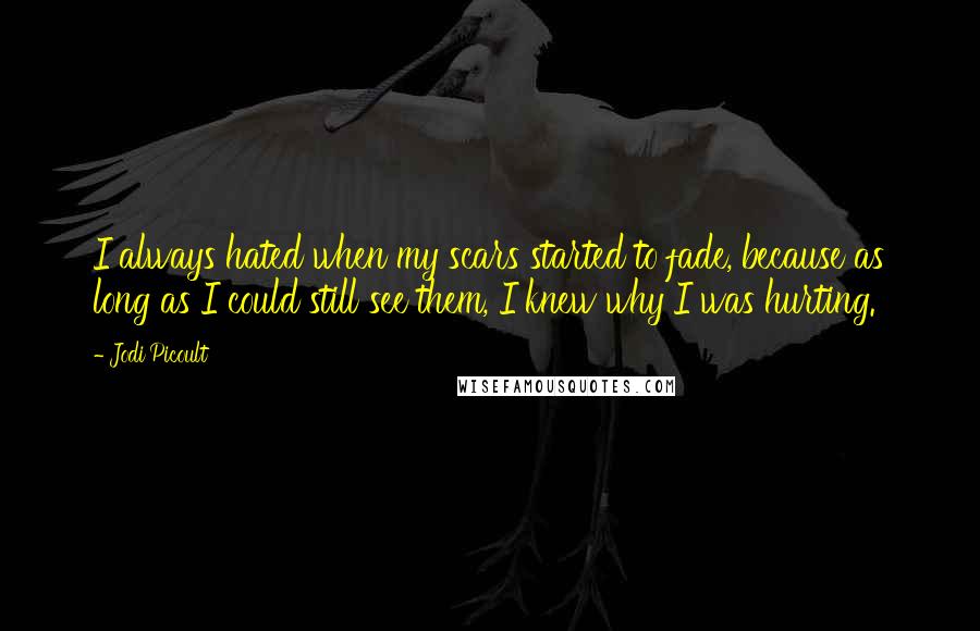 Jodi Picoult Quotes: I always hated when my scars started to fade, because as long as I could still see them, I knew why I was hurting.