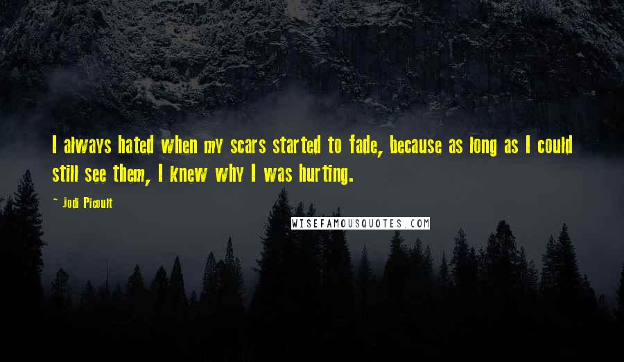 Jodi Picoult Quotes: I always hated when my scars started to fade, because as long as I could still see them, I knew why I was hurting.