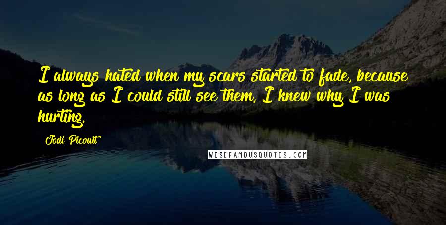 Jodi Picoult Quotes: I always hated when my scars started to fade, because as long as I could still see them, I knew why I was hurting.