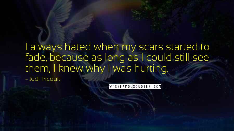 Jodi Picoult Quotes: I always hated when my scars started to fade, because as long as I could still see them, I knew why I was hurting.