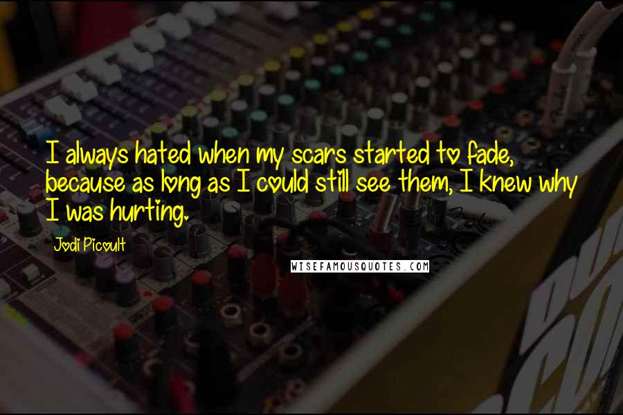 Jodi Picoult Quotes: I always hated when my scars started to fade, because as long as I could still see them, I knew why I was hurting.