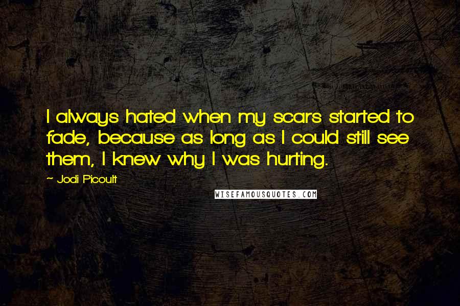 Jodi Picoult Quotes: I always hated when my scars started to fade, because as long as I could still see them, I knew why I was hurting.