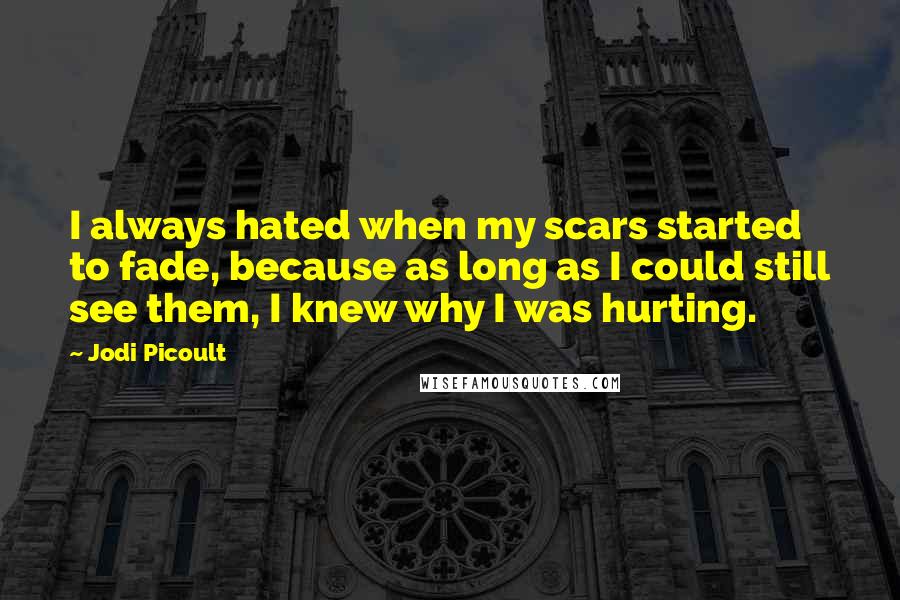 Jodi Picoult Quotes: I always hated when my scars started to fade, because as long as I could still see them, I knew why I was hurting.