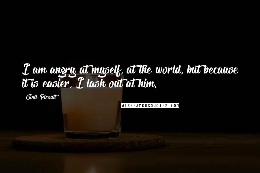 Jodi Picoult Quotes: I am angry at myself, at the world, but because it is easier, I lash out at him.