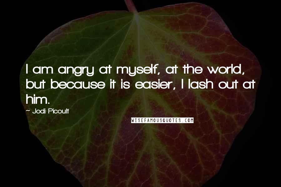 Jodi Picoult Quotes: I am angry at myself, at the world, but because it is easier, I lash out at him.