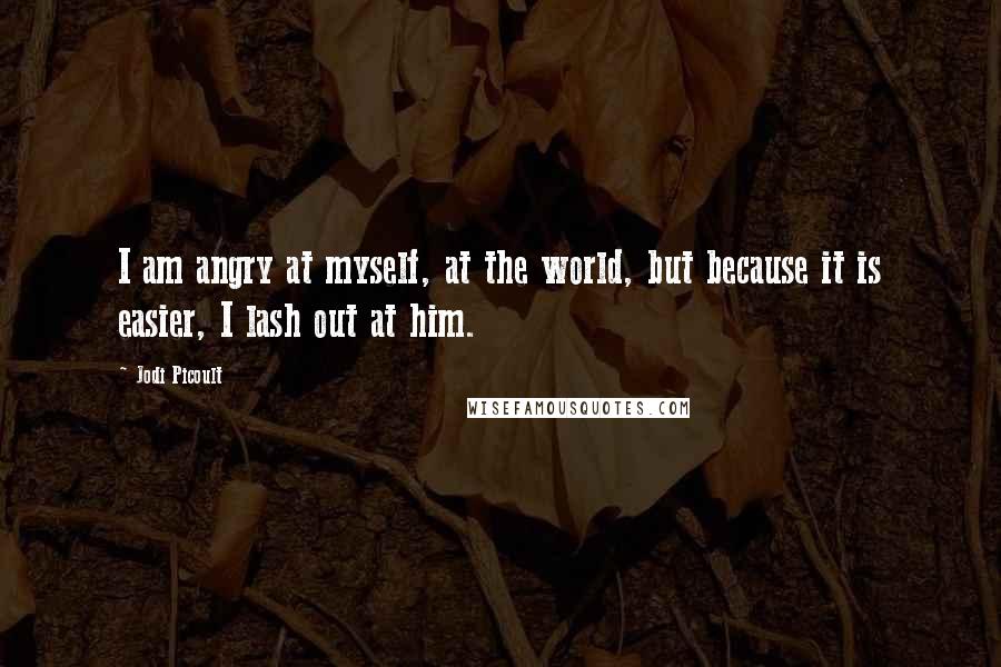 Jodi Picoult Quotes: I am angry at myself, at the world, but because it is easier, I lash out at him.