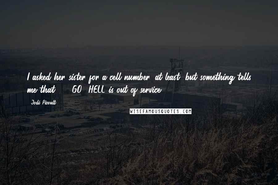 Jodi Picoult Quotes: I asked her sister for a cell number, at least, but something tells me that 401-GO2-HELL is out of service.