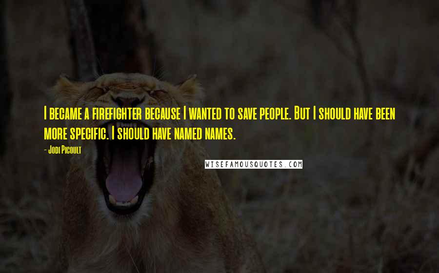 Jodi Picoult Quotes: I became a firefighter because I wanted to save people. But I should have been more specific. I should have named names.