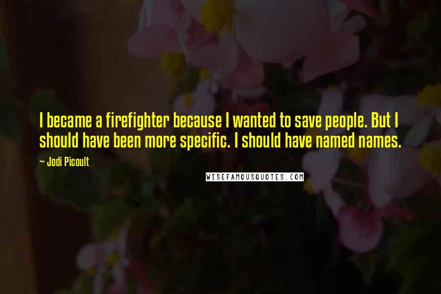Jodi Picoult Quotes: I became a firefighter because I wanted to save people. But I should have been more specific. I should have named names.
