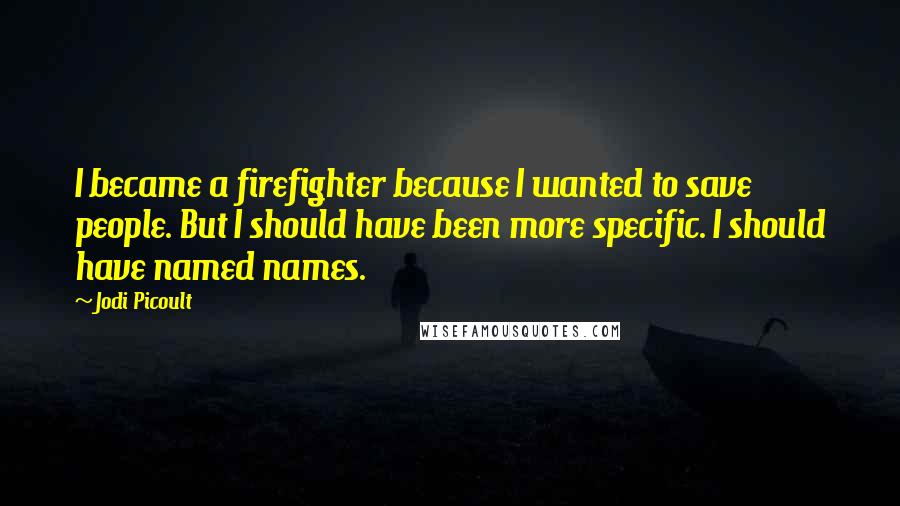 Jodi Picoult Quotes: I became a firefighter because I wanted to save people. But I should have been more specific. I should have named names.