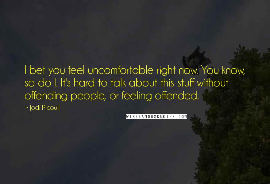 Jodi Picoult Quotes: I bet you feel uncomfortable right now. You know, so do I. It's hard to talk about this stuff without offending people, or feeling offended.