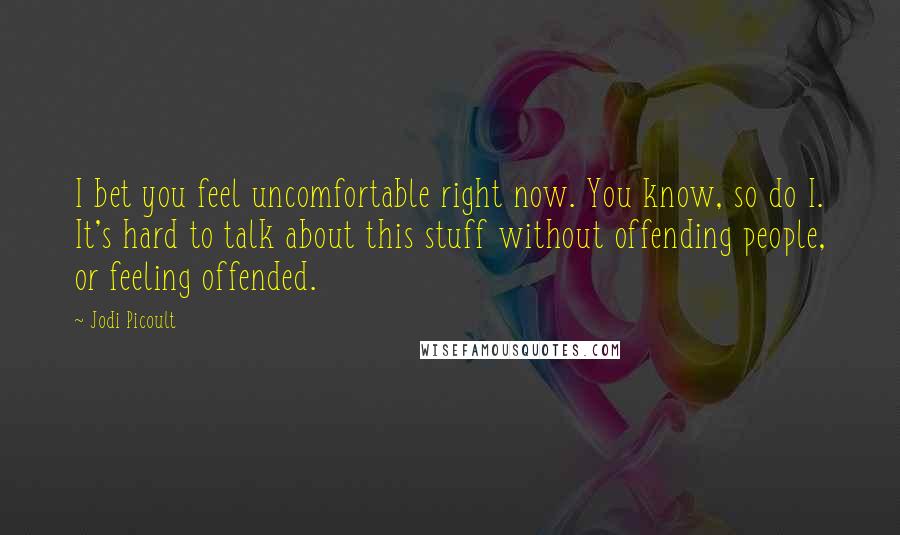 Jodi Picoult Quotes: I bet you feel uncomfortable right now. You know, so do I. It's hard to talk about this stuff without offending people, or feeling offended.