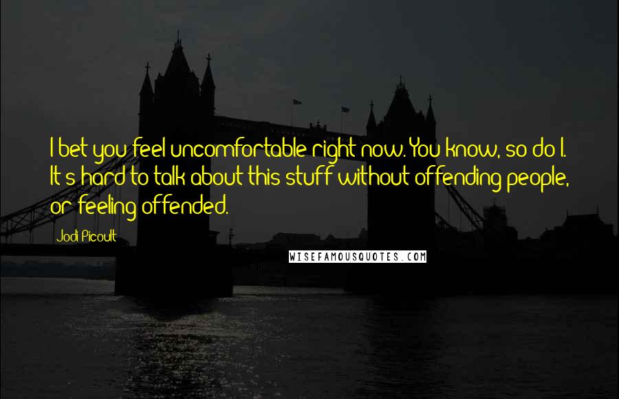 Jodi Picoult Quotes: I bet you feel uncomfortable right now. You know, so do I. It's hard to talk about this stuff without offending people, or feeling offended.