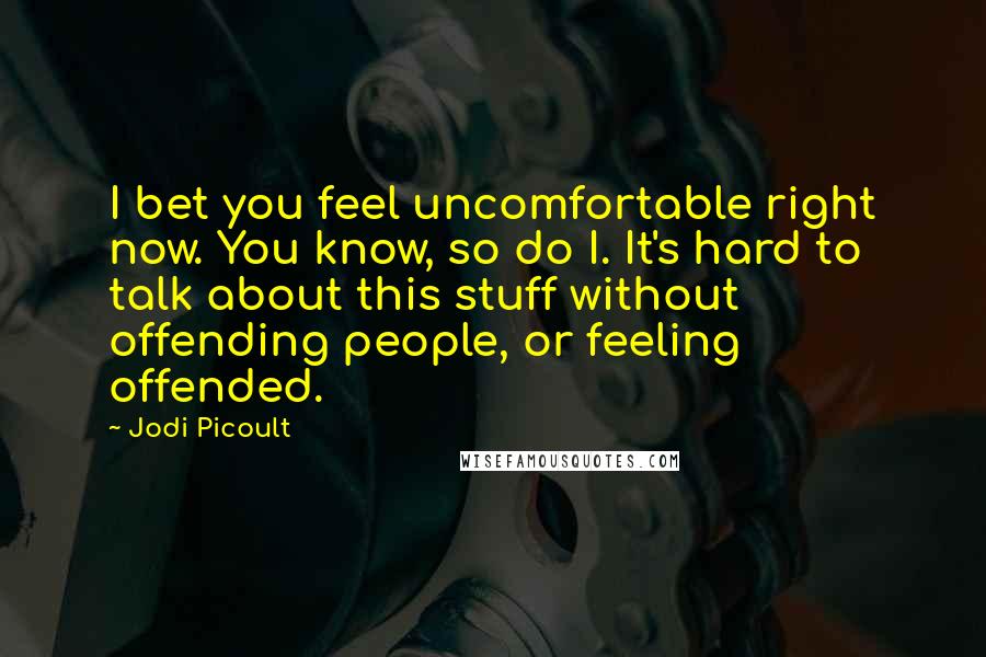 Jodi Picoult Quotes: I bet you feel uncomfortable right now. You know, so do I. It's hard to talk about this stuff without offending people, or feeling offended.