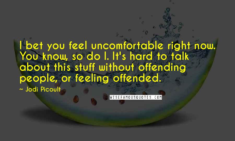 Jodi Picoult Quotes: I bet you feel uncomfortable right now. You know, so do I. It's hard to talk about this stuff without offending people, or feeling offended.