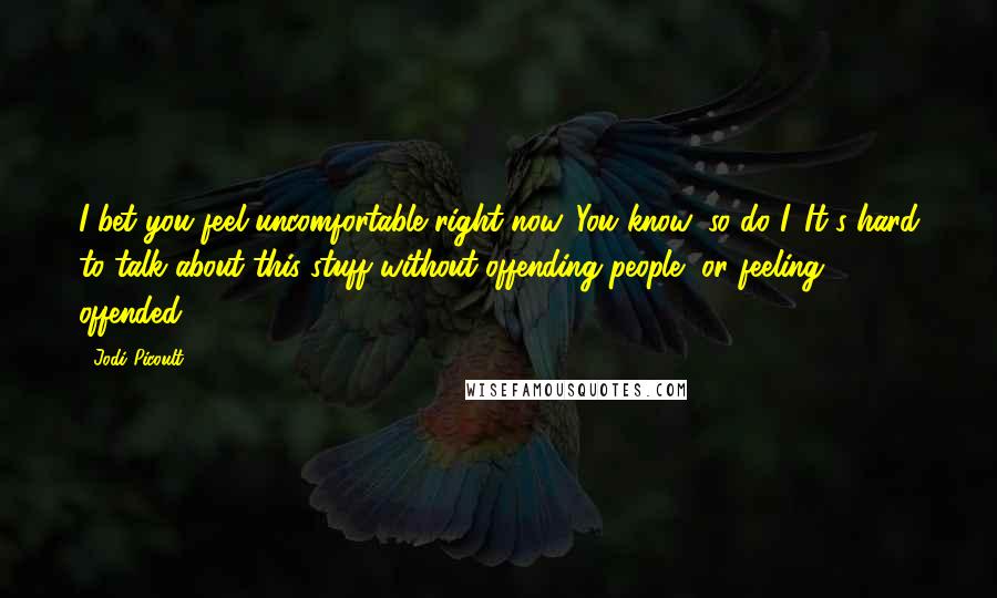 Jodi Picoult Quotes: I bet you feel uncomfortable right now. You know, so do I. It's hard to talk about this stuff without offending people, or feeling offended.