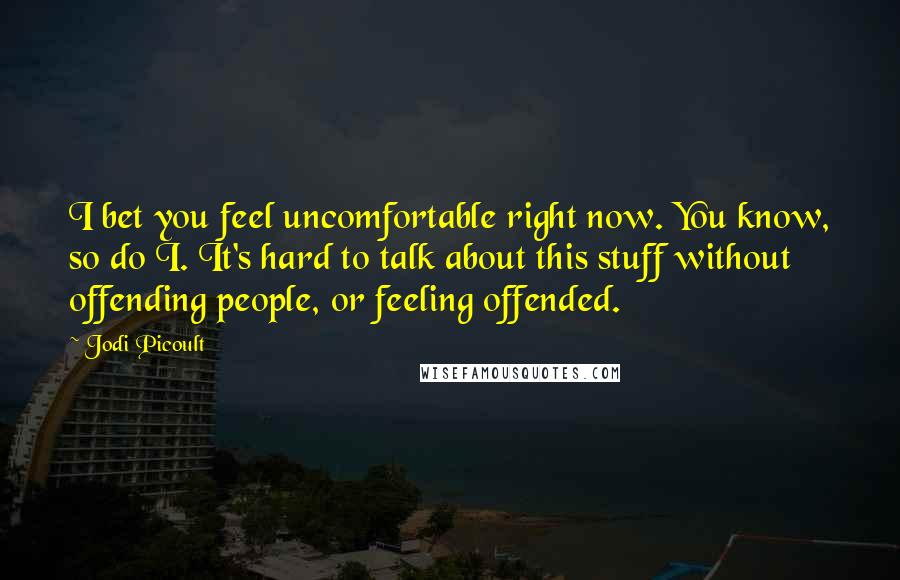Jodi Picoult Quotes: I bet you feel uncomfortable right now. You know, so do I. It's hard to talk about this stuff without offending people, or feeling offended.