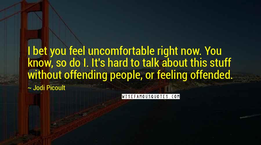 Jodi Picoult Quotes: I bet you feel uncomfortable right now. You know, so do I. It's hard to talk about this stuff without offending people, or feeling offended.