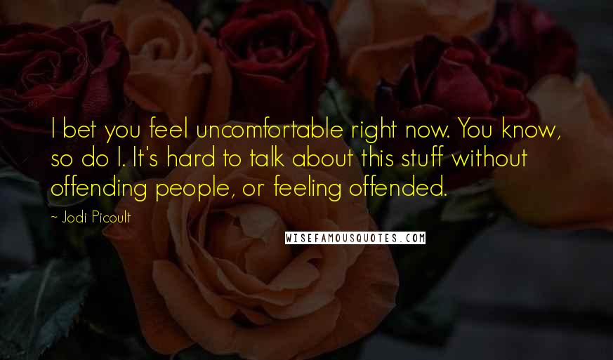 Jodi Picoult Quotes: I bet you feel uncomfortable right now. You know, so do I. It's hard to talk about this stuff without offending people, or feeling offended.