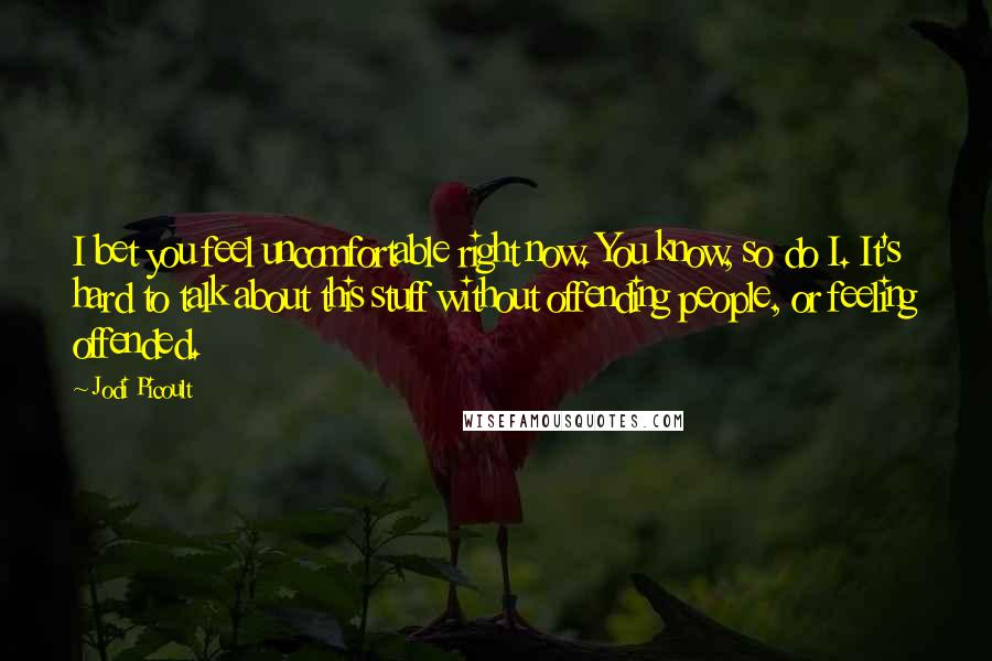 Jodi Picoult Quotes: I bet you feel uncomfortable right now. You know, so do I. It's hard to talk about this stuff without offending people, or feeling offended.
