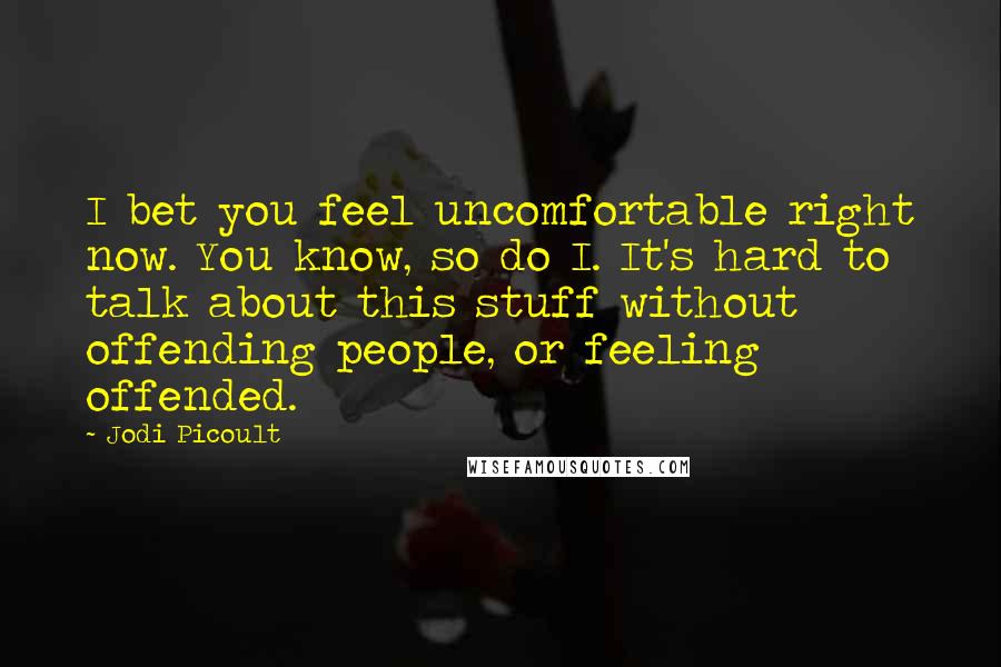 Jodi Picoult Quotes: I bet you feel uncomfortable right now. You know, so do I. It's hard to talk about this stuff without offending people, or feeling offended.