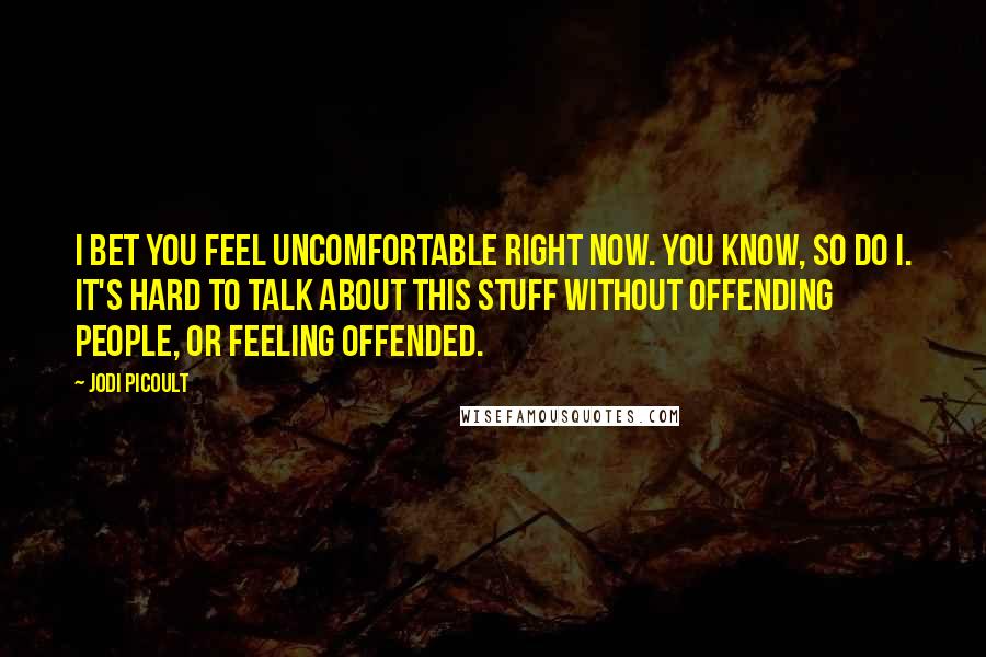Jodi Picoult Quotes: I bet you feel uncomfortable right now. You know, so do I. It's hard to talk about this stuff without offending people, or feeling offended.