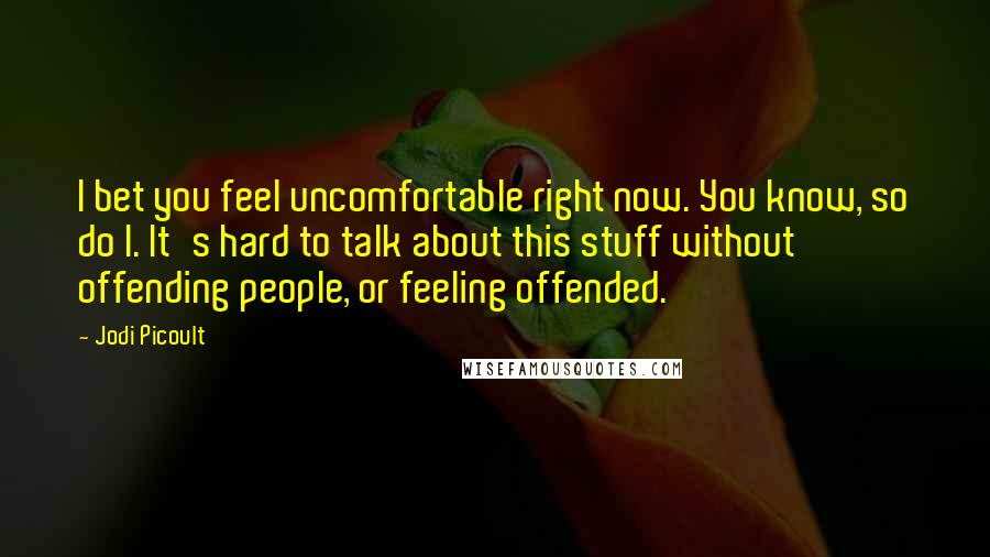 Jodi Picoult Quotes: I bet you feel uncomfortable right now. You know, so do I. It's hard to talk about this stuff without offending people, or feeling offended.