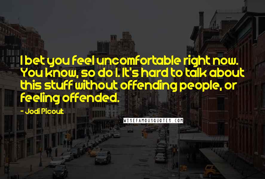 Jodi Picoult Quotes: I bet you feel uncomfortable right now. You know, so do I. It's hard to talk about this stuff without offending people, or feeling offended.