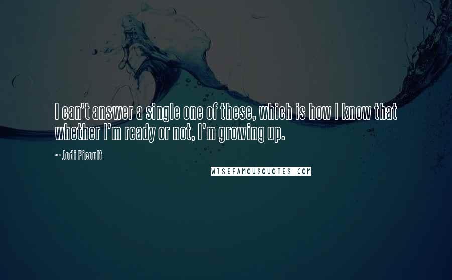 Jodi Picoult Quotes: I can't answer a single one of these, which is how I know that whether I'm ready or not, I'm growing up.