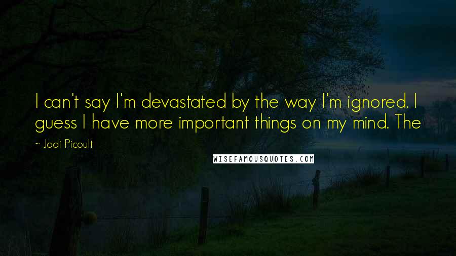 Jodi Picoult Quotes: I can't say I'm devastated by the way I'm ignored. I guess I have more important things on my mind. The