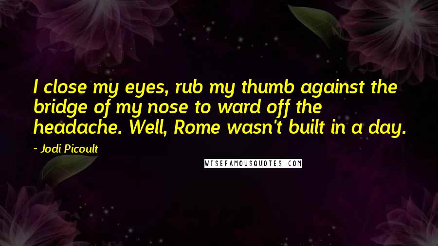 Jodi Picoult Quotes: I close my eyes, rub my thumb against the bridge of my nose to ward off the headache. Well, Rome wasn't built in a day.