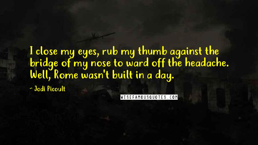 Jodi Picoult Quotes: I close my eyes, rub my thumb against the bridge of my nose to ward off the headache. Well, Rome wasn't built in a day.