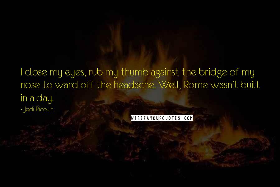 Jodi Picoult Quotes: I close my eyes, rub my thumb against the bridge of my nose to ward off the headache. Well, Rome wasn't built in a day.