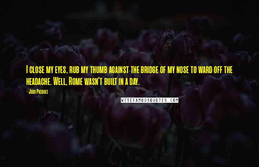 Jodi Picoult Quotes: I close my eyes, rub my thumb against the bridge of my nose to ward off the headache. Well, Rome wasn't built in a day.