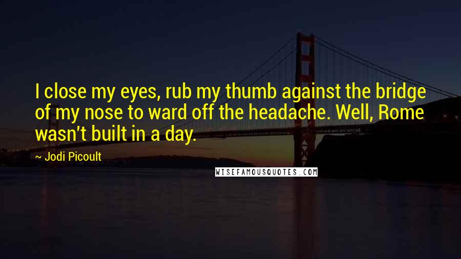 Jodi Picoult Quotes: I close my eyes, rub my thumb against the bridge of my nose to ward off the headache. Well, Rome wasn't built in a day.