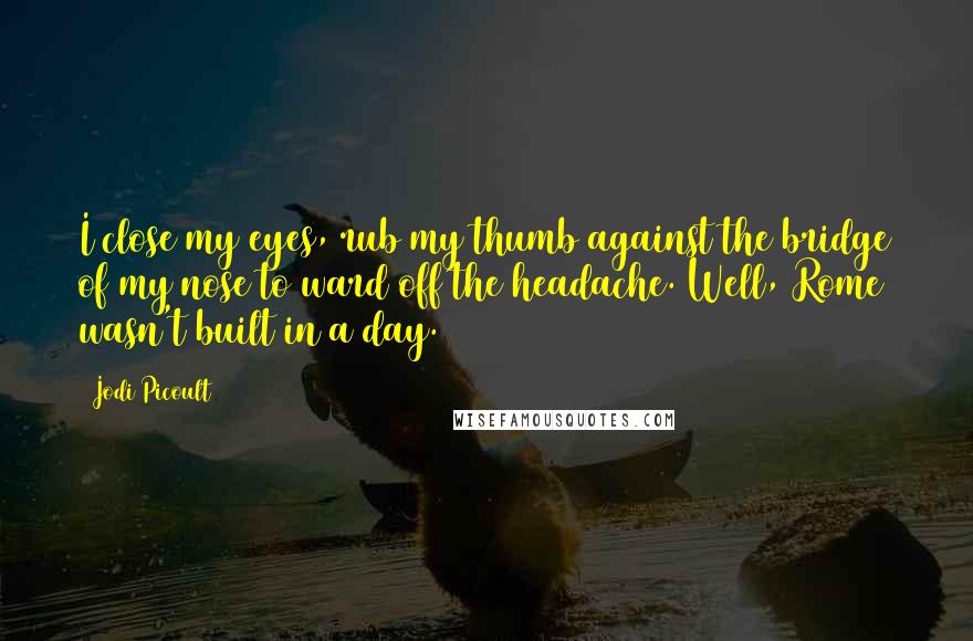 Jodi Picoult Quotes: I close my eyes, rub my thumb against the bridge of my nose to ward off the headache. Well, Rome wasn't built in a day.