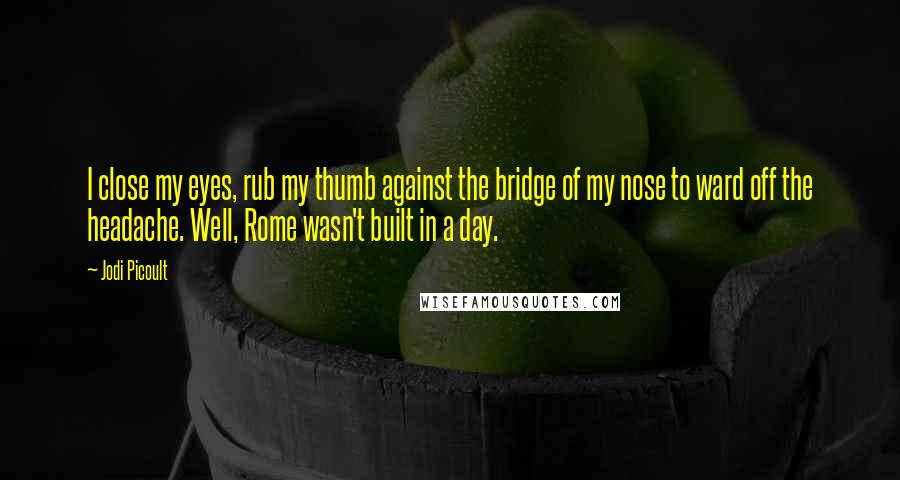 Jodi Picoult Quotes: I close my eyes, rub my thumb against the bridge of my nose to ward off the headache. Well, Rome wasn't built in a day.