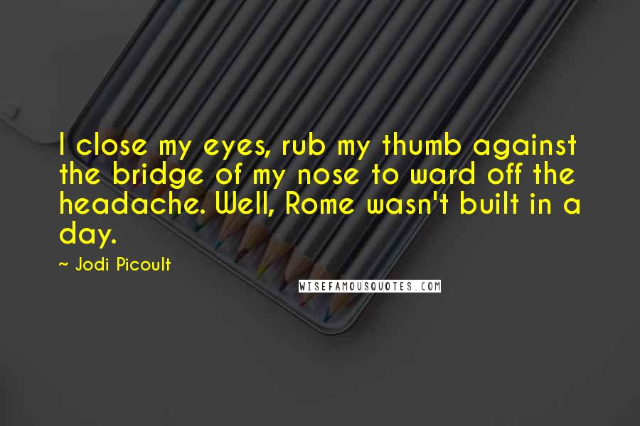 Jodi Picoult Quotes: I close my eyes, rub my thumb against the bridge of my nose to ward off the headache. Well, Rome wasn't built in a day.