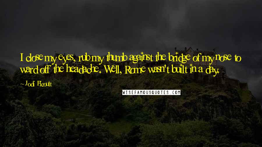 Jodi Picoult Quotes: I close my eyes, rub my thumb against the bridge of my nose to ward off the headache. Well, Rome wasn't built in a day.