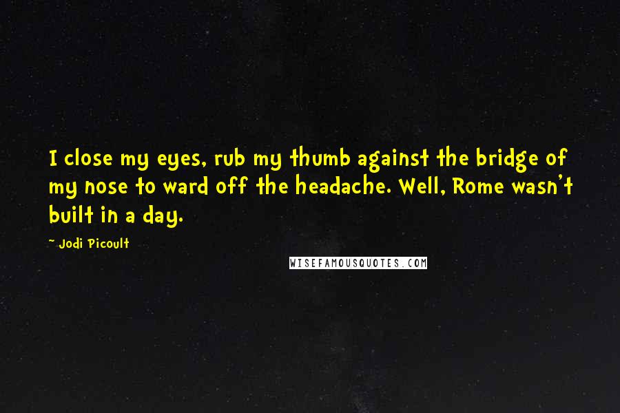 Jodi Picoult Quotes: I close my eyes, rub my thumb against the bridge of my nose to ward off the headache. Well, Rome wasn't built in a day.