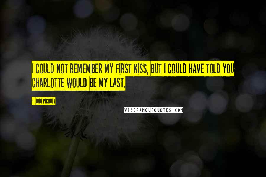Jodi Picoult Quotes: I could not remember my first kiss, but I could have told you Charlotte would be my last.