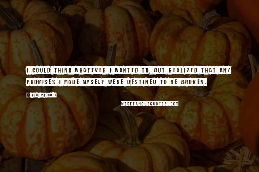 Jodi Picoult Quotes: I could think whatever I wanted to, but realized that any promises I made myself were destined to be broken.