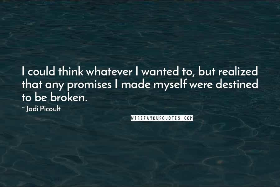 Jodi Picoult Quotes: I could think whatever I wanted to, but realized that any promises I made myself were destined to be broken.