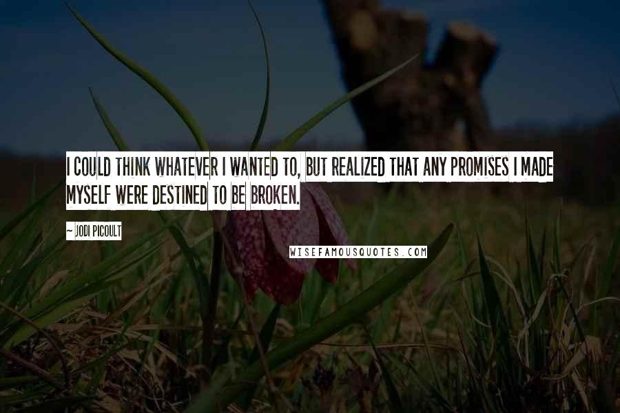 Jodi Picoult Quotes: I could think whatever I wanted to, but realized that any promises I made myself were destined to be broken.