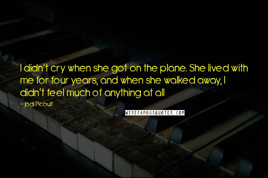 Jodi Picoult Quotes: I didn't cry when she got on the plane. She lived with me for four years, and when she walked away, I didn't feel much of anything at all