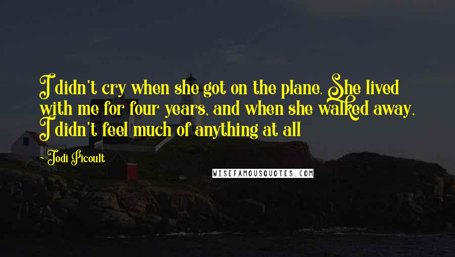 Jodi Picoult Quotes: I didn't cry when she got on the plane. She lived with me for four years, and when she walked away, I didn't feel much of anything at all